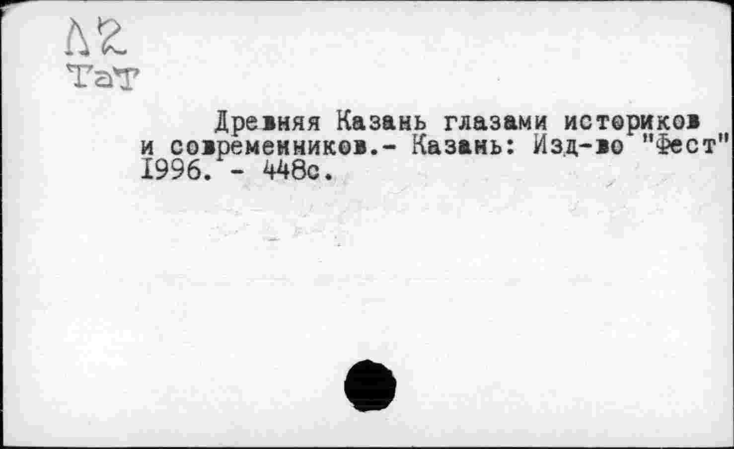 ﻿ТаТ
Древняя Казань глазами истериков и современников.- Казань: Изд-во ’’Фест 1996. - 448с.